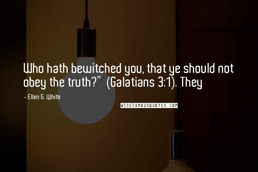 Ellen G. White Quotes: Who hath bewitched you, that ye should not obey the truth?" (Galatians 3:1). They