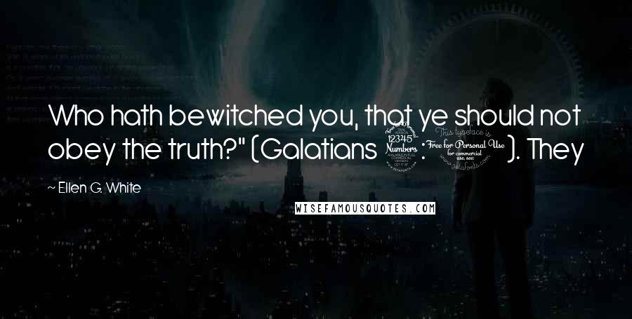 Ellen G. White Quotes: Who hath bewitched you, that ye should not obey the truth?" (Galatians 3:1). They