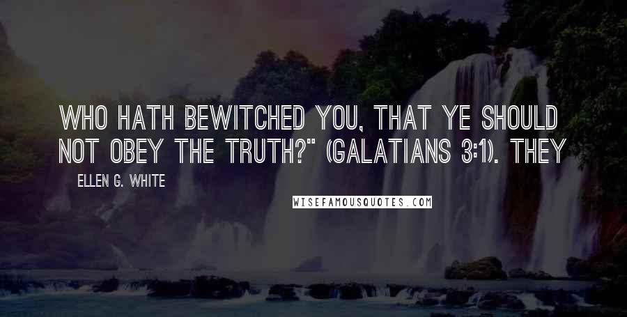 Ellen G. White Quotes: Who hath bewitched you, that ye should not obey the truth?" (Galatians 3:1). They