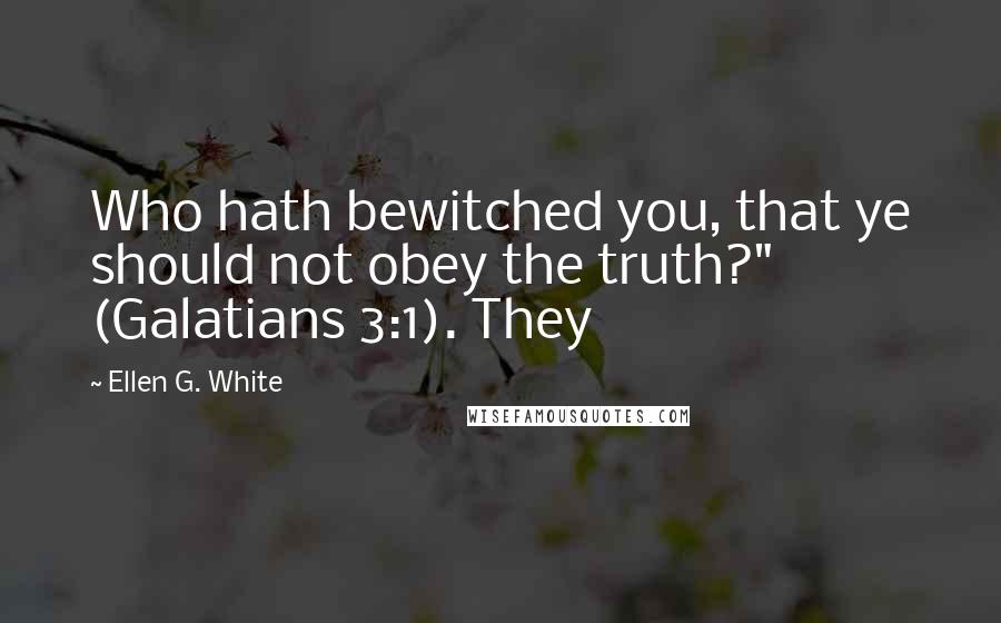 Ellen G. White Quotes: Who hath bewitched you, that ye should not obey the truth?" (Galatians 3:1). They