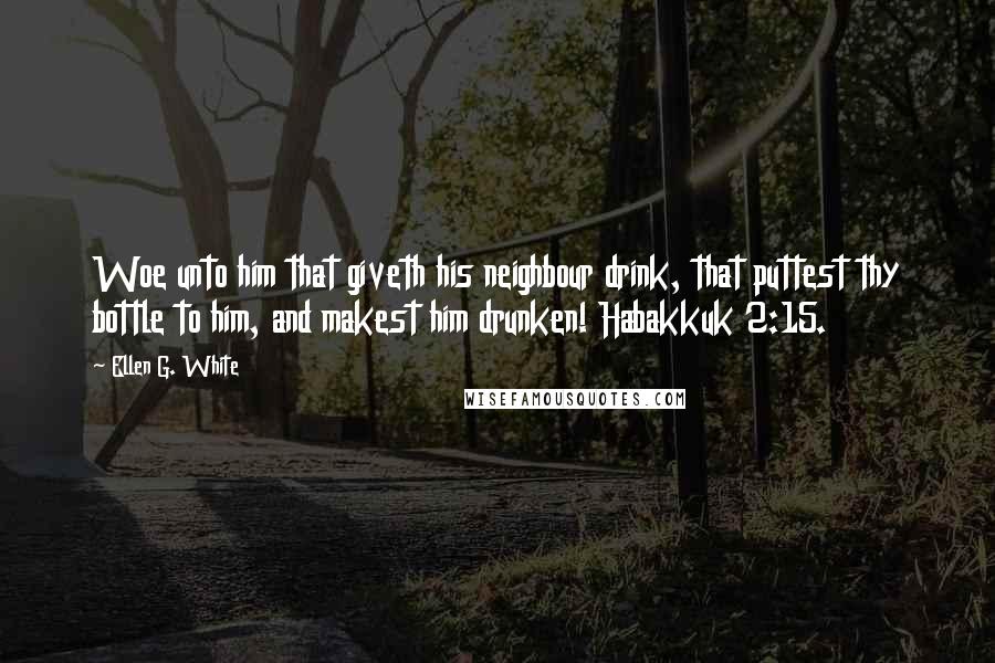 Ellen G. White Quotes: Woe unto him that giveth his neighbour drink, that puttest thy bottle to him, and makest him drunken! Habakkuk 2:15.