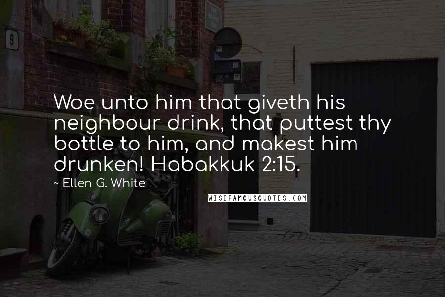 Ellen G. White Quotes: Woe unto him that giveth his neighbour drink, that puttest thy bottle to him, and makest him drunken! Habakkuk 2:15.