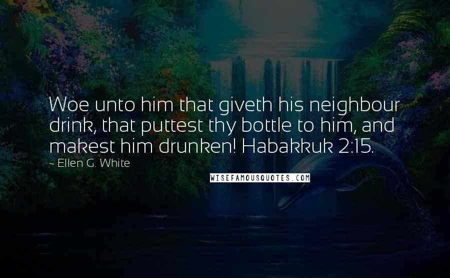 Ellen G. White Quotes: Woe unto him that giveth his neighbour drink, that puttest thy bottle to him, and makest him drunken! Habakkuk 2:15.