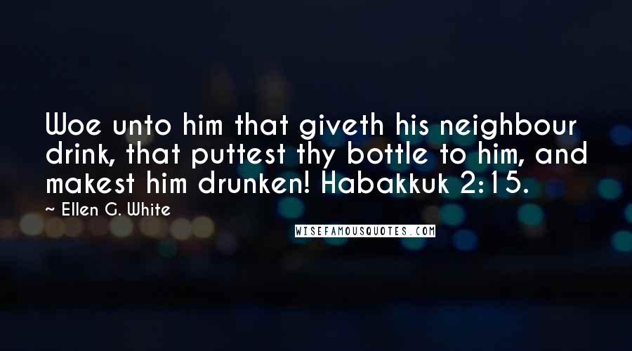 Ellen G. White Quotes: Woe unto him that giveth his neighbour drink, that puttest thy bottle to him, and makest him drunken! Habakkuk 2:15.