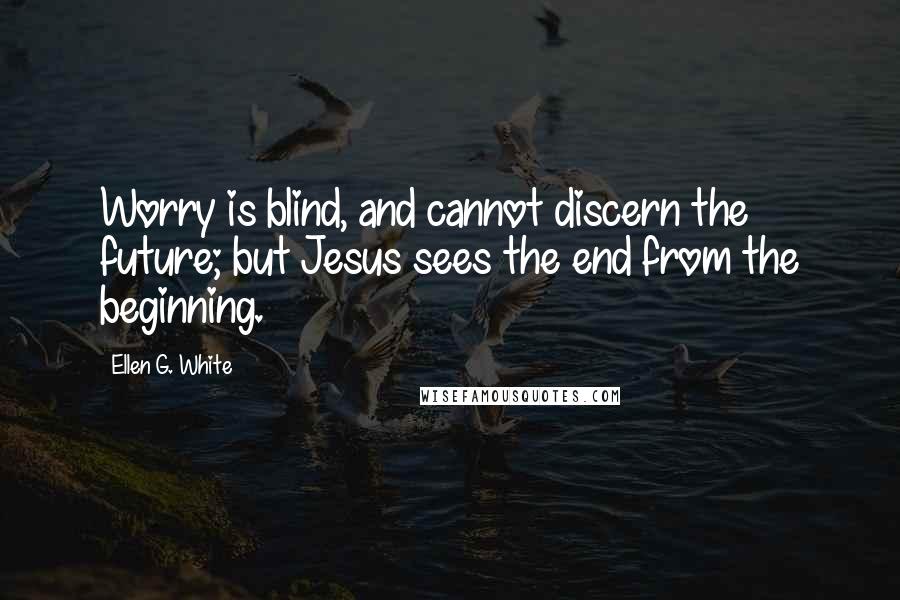 Ellen G. White Quotes: Worry is blind, and cannot discern the future; but Jesus sees the end from the beginning.