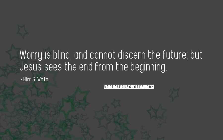 Ellen G. White Quotes: Worry is blind, and cannot discern the future; but Jesus sees the end from the beginning.