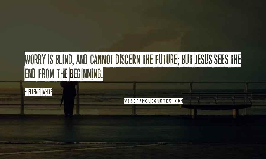 Ellen G. White Quotes: Worry is blind, and cannot discern the future; but Jesus sees the end from the beginning.