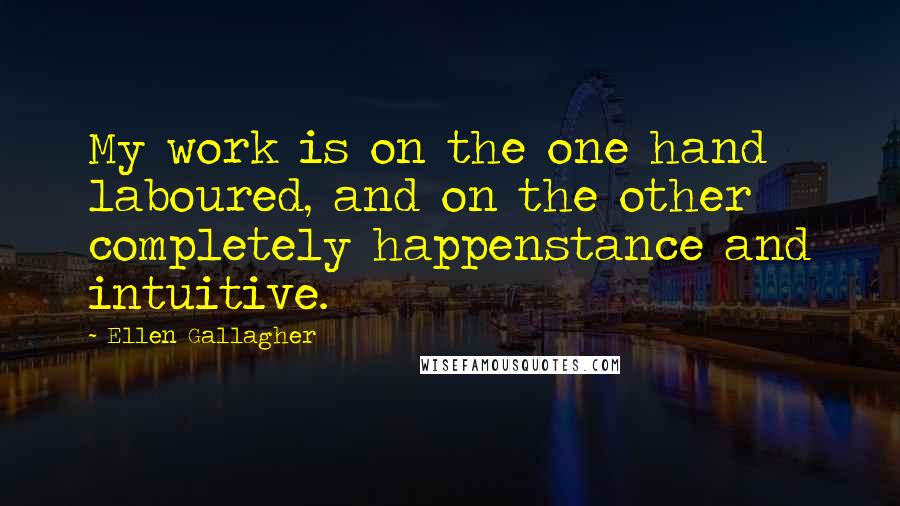 Ellen Gallagher Quotes: My work is on the one hand laboured, and on the other completely happenstance and intuitive.