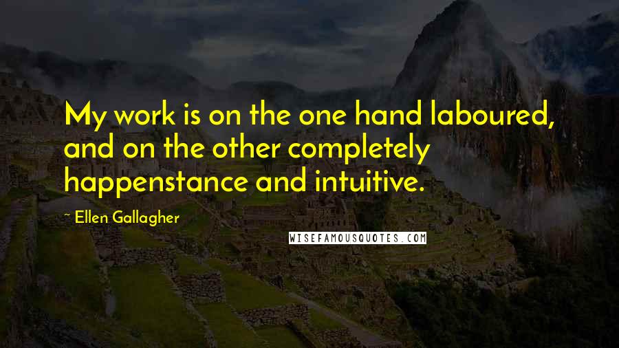 Ellen Gallagher Quotes: My work is on the one hand laboured, and on the other completely happenstance and intuitive.