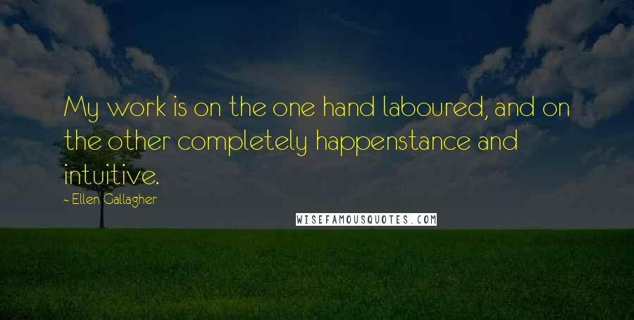 Ellen Gallagher Quotes: My work is on the one hand laboured, and on the other completely happenstance and intuitive.