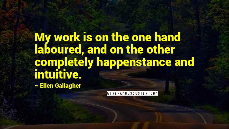 Ellen Gallagher Quotes: My work is on the one hand laboured, and on the other completely happenstance and intuitive.