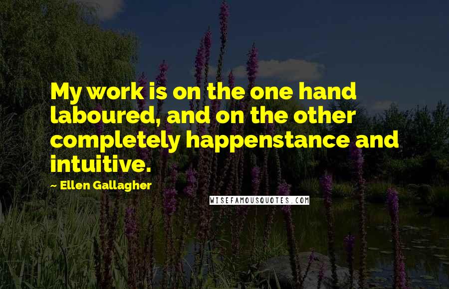 Ellen Gallagher Quotes: My work is on the one hand laboured, and on the other completely happenstance and intuitive.