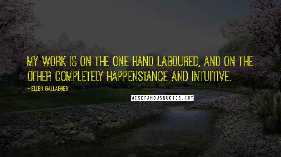 Ellen Gallagher Quotes: My work is on the one hand laboured, and on the other completely happenstance and intuitive.