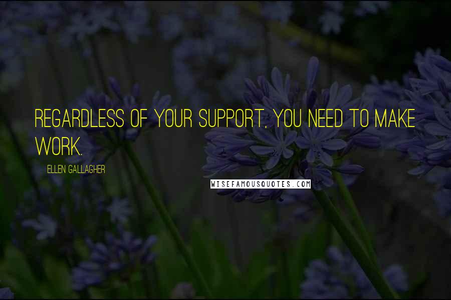 Ellen Gallagher Quotes: Regardless of your support, you need to make work.