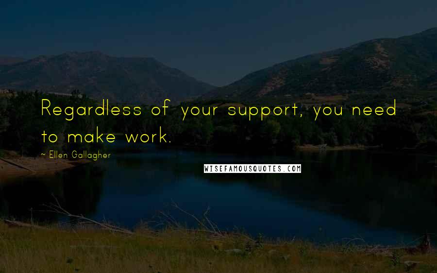 Ellen Gallagher Quotes: Regardless of your support, you need to make work.
