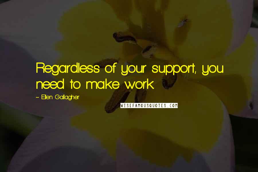 Ellen Gallagher Quotes: Regardless of your support, you need to make work.