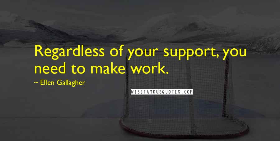 Ellen Gallagher Quotes: Regardless of your support, you need to make work.