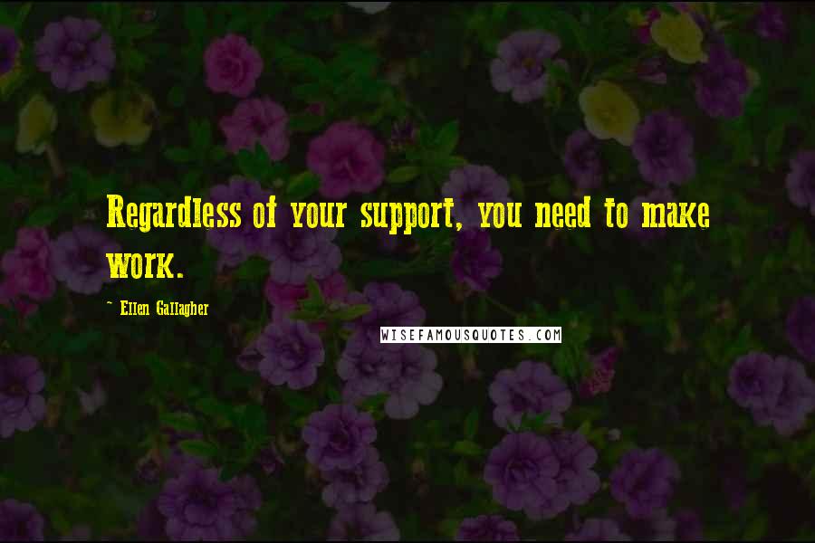 Ellen Gallagher Quotes: Regardless of your support, you need to make work.