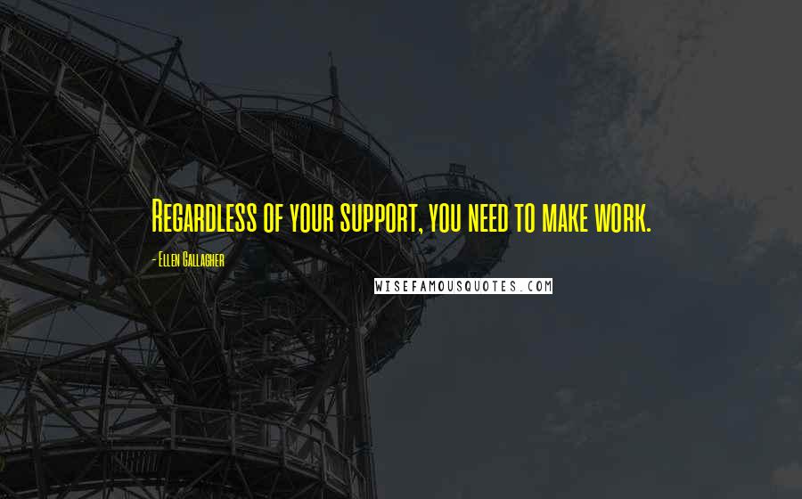 Ellen Gallagher Quotes: Regardless of your support, you need to make work.