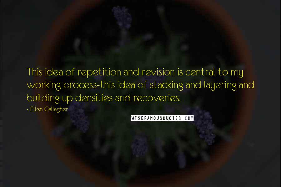 Ellen Gallagher Quotes: This idea of repetition and revision is central to my working process-this idea of stacking and layering and building up densities and recoveries.