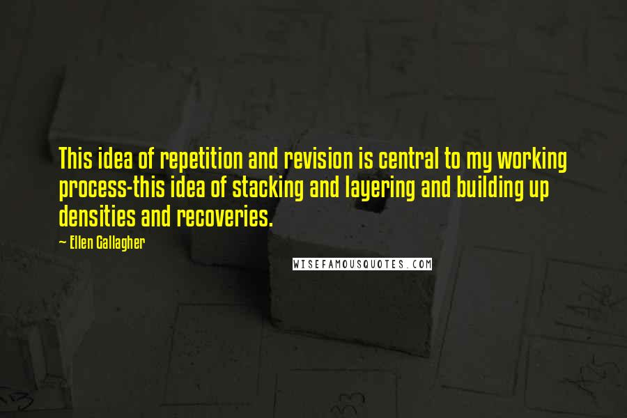 Ellen Gallagher Quotes: This idea of repetition and revision is central to my working process-this idea of stacking and layering and building up densities and recoveries.