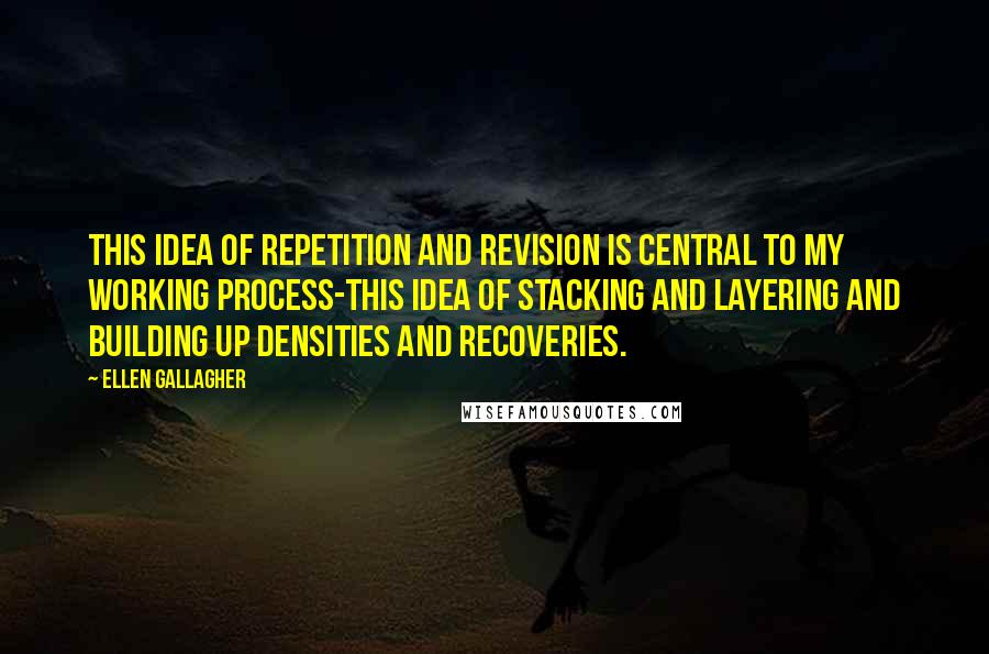 Ellen Gallagher Quotes: This idea of repetition and revision is central to my working process-this idea of stacking and layering and building up densities and recoveries.