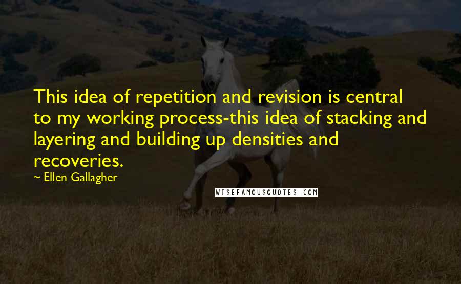 Ellen Gallagher Quotes: This idea of repetition and revision is central to my working process-this idea of stacking and layering and building up densities and recoveries.