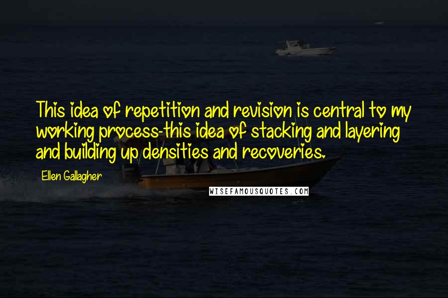 Ellen Gallagher Quotes: This idea of repetition and revision is central to my working process-this idea of stacking and layering and building up densities and recoveries.