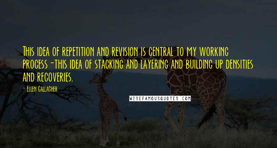 Ellen Gallagher Quotes: This idea of repetition and revision is central to my working process-this idea of stacking and layering and building up densities and recoveries.