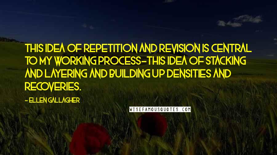 Ellen Gallagher Quotes: This idea of repetition and revision is central to my working process-this idea of stacking and layering and building up densities and recoveries.