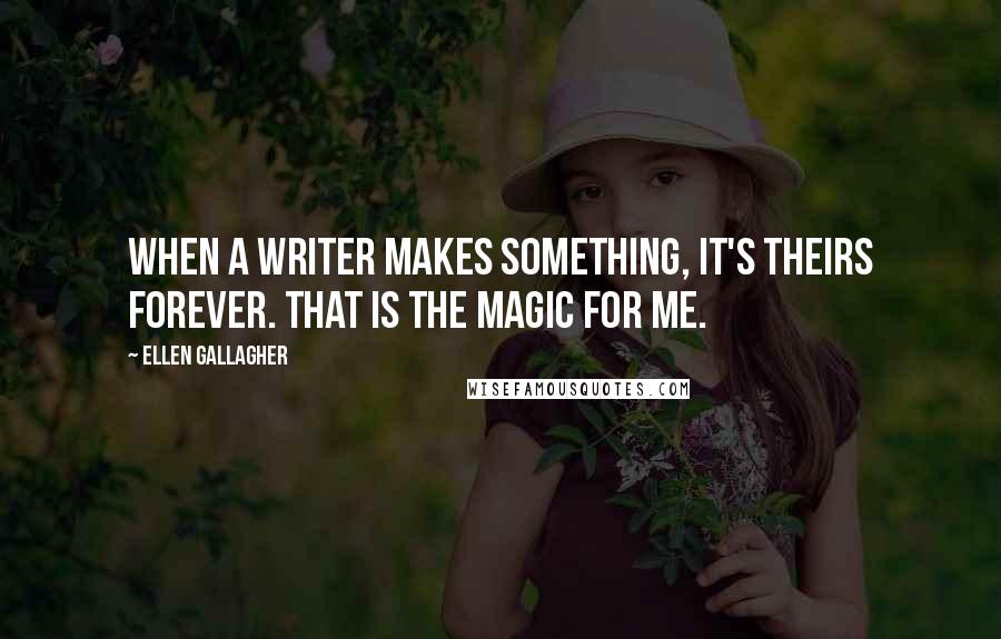 Ellen Gallagher Quotes: When a writer makes something, it's theirs forever. That is the magic for me.