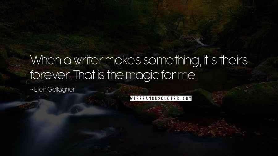 Ellen Gallagher Quotes: When a writer makes something, it's theirs forever. That is the magic for me.