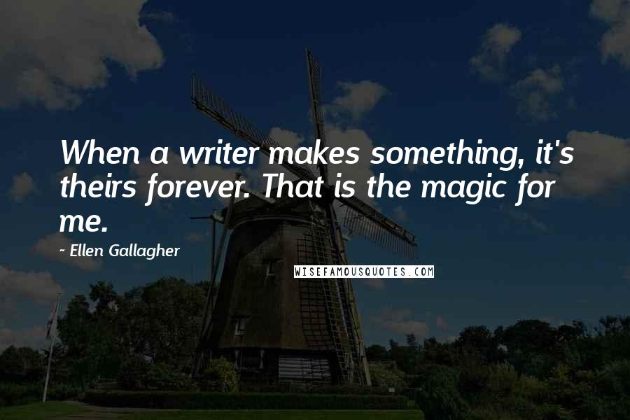 Ellen Gallagher Quotes: When a writer makes something, it's theirs forever. That is the magic for me.