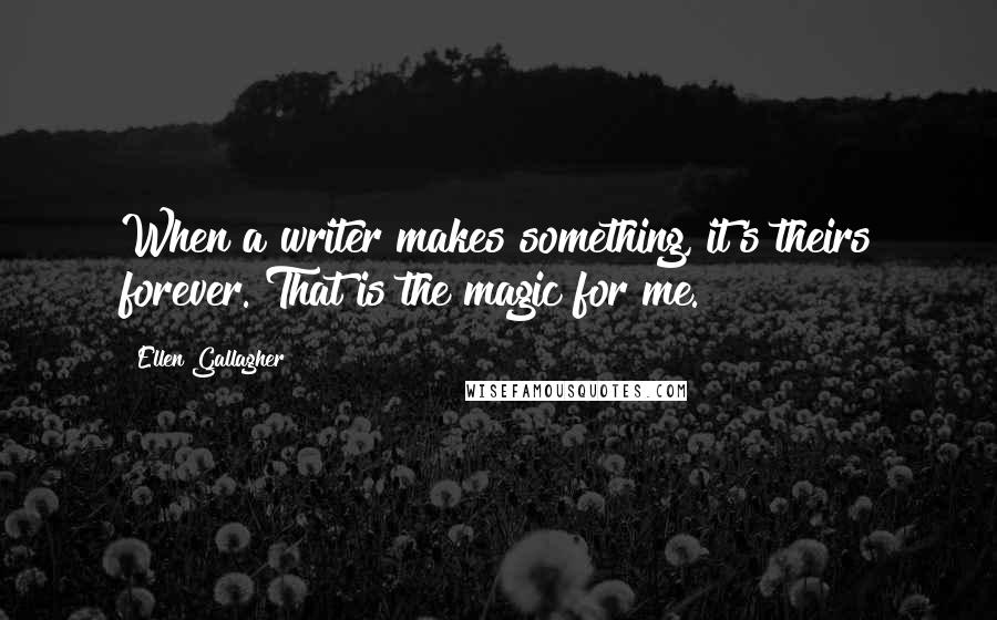 Ellen Gallagher Quotes: When a writer makes something, it's theirs forever. That is the magic for me.