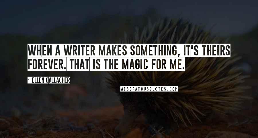 Ellen Gallagher Quotes: When a writer makes something, it's theirs forever. That is the magic for me.