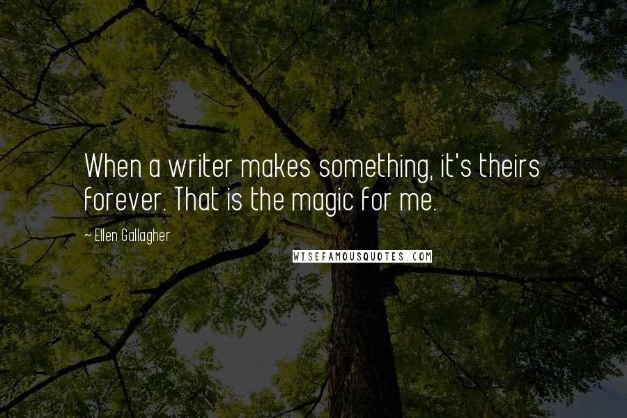 Ellen Gallagher Quotes: When a writer makes something, it's theirs forever. That is the magic for me.