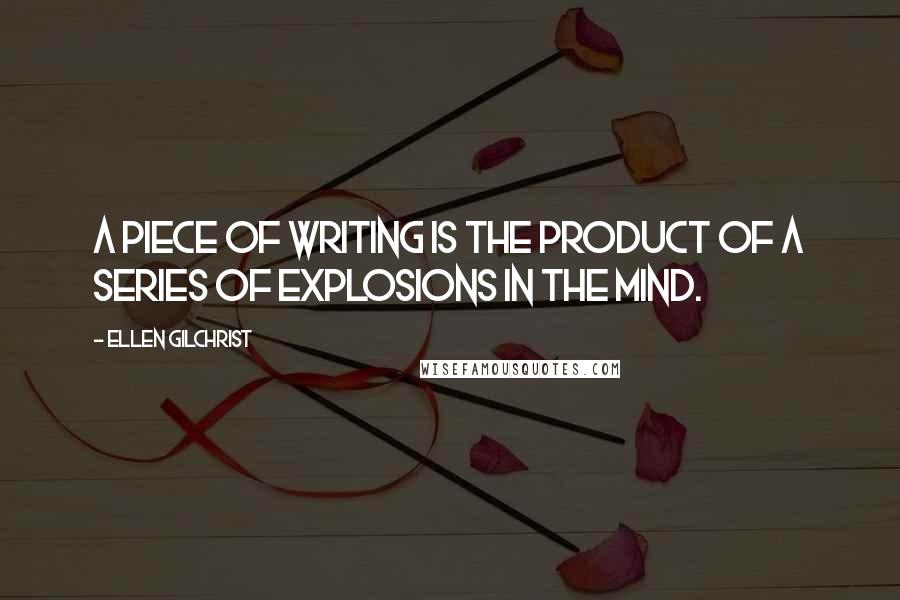 Ellen Gilchrist Quotes: A piece of writing is the product of a series of explosions in the mind.