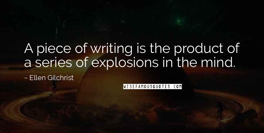 Ellen Gilchrist Quotes: A piece of writing is the product of a series of explosions in the mind.