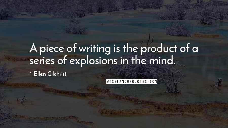 Ellen Gilchrist Quotes: A piece of writing is the product of a series of explosions in the mind.