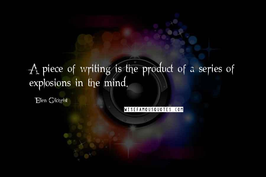 Ellen Gilchrist Quotes: A piece of writing is the product of a series of explosions in the mind.