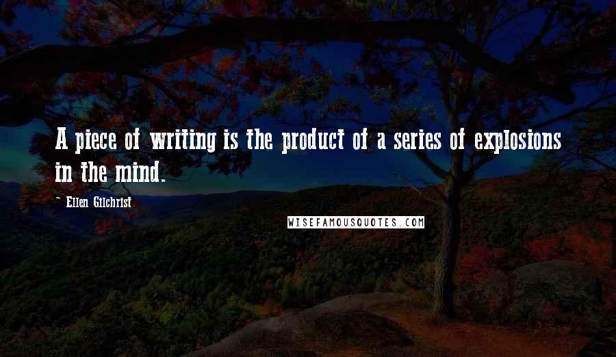 Ellen Gilchrist Quotes: A piece of writing is the product of a series of explosions in the mind.