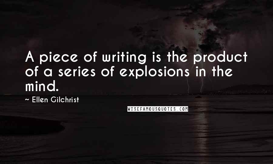 Ellen Gilchrist Quotes: A piece of writing is the product of a series of explosions in the mind.