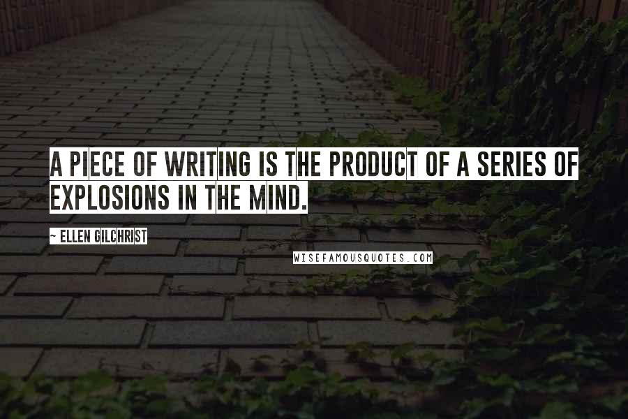 Ellen Gilchrist Quotes: A piece of writing is the product of a series of explosions in the mind.