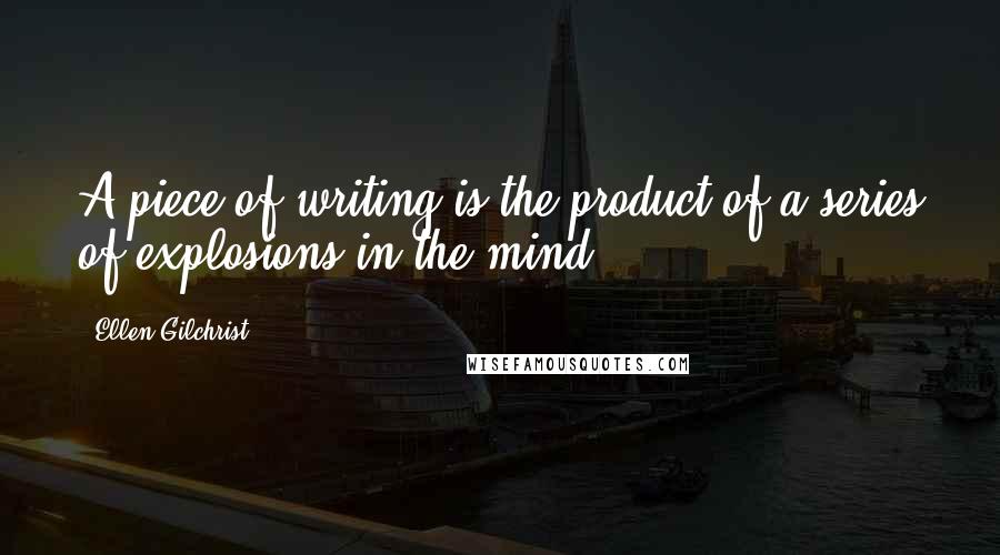 Ellen Gilchrist Quotes: A piece of writing is the product of a series of explosions in the mind.