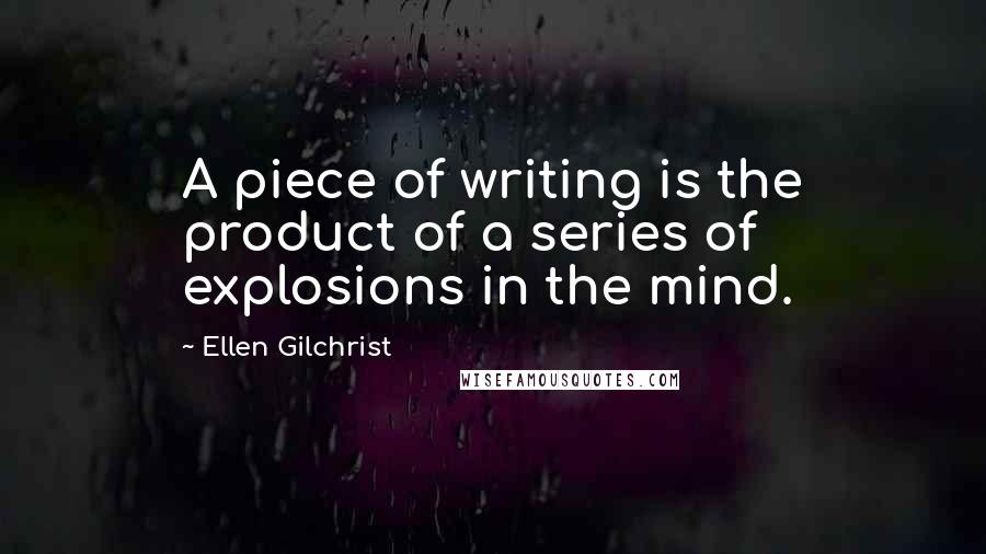 Ellen Gilchrist Quotes: A piece of writing is the product of a series of explosions in the mind.