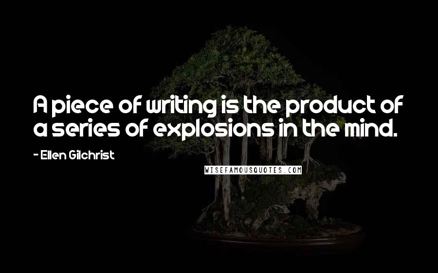 Ellen Gilchrist Quotes: A piece of writing is the product of a series of explosions in the mind.