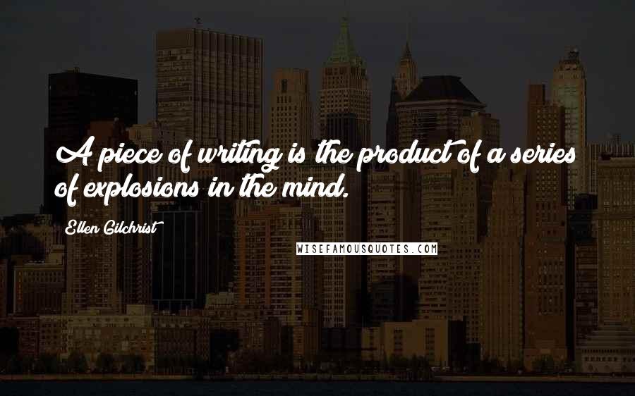 Ellen Gilchrist Quotes: A piece of writing is the product of a series of explosions in the mind.