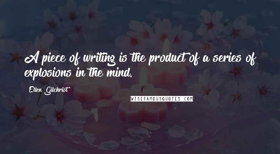 Ellen Gilchrist Quotes: A piece of writing is the product of a series of explosions in the mind.
