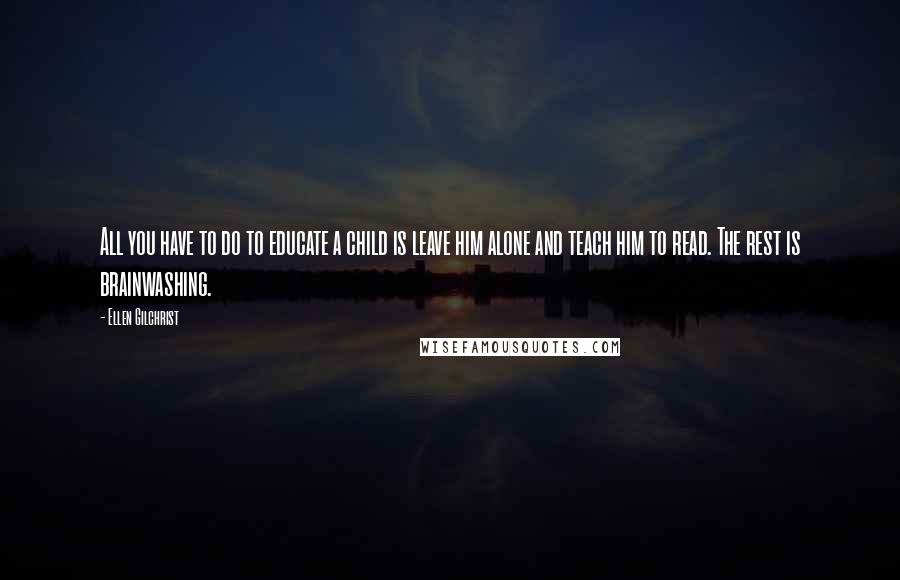 Ellen Gilchrist Quotes: All you have to do to educate a child is leave him alone and teach him to read. The rest is brainwashing.