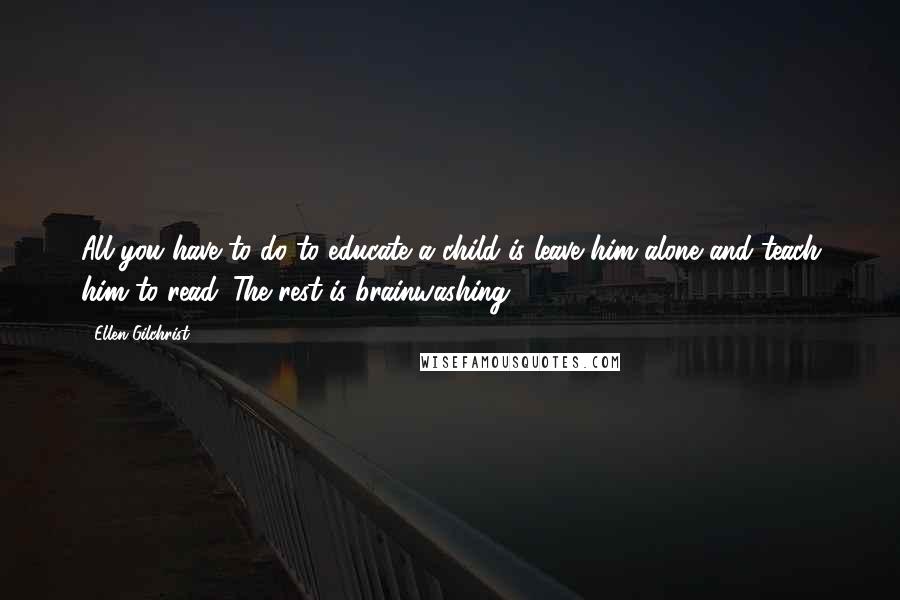 Ellen Gilchrist Quotes: All you have to do to educate a child is leave him alone and teach him to read. The rest is brainwashing.